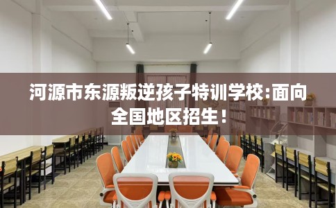 河源市东源叛逆孩子特训学校:面向全国地区招生! 河源市东源叛逆孩子特训学校:面向全国地区招生!