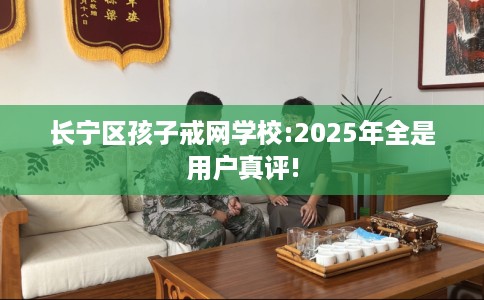 长宁区孩子戒网学校:2025年全是用户真评! 长宁区孩子戒网学校:2025年全是用户真评!