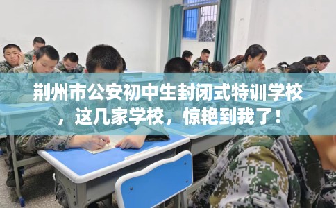 荆州市公安初中生封闭式特训学校，这几家学校，惊艳到我了！