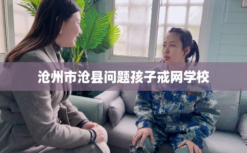 沧州市沧县问题孩子戒网学校