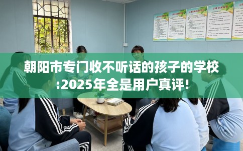 朝阳市专门收不听话的孩子的学校:2025年全是用户真评! 朝阳市专门收不听话的孩子的学校:2025年全是用户真评!