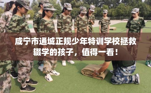 咸宁市通城正规少年特训学校拯救辍学的孩子,值得一看! 咸宁市通城正规少年特训学校拯救辍学的孩子,值得一看!