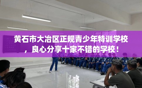黄石市大冶区正规青少年特训学校，良心分享十家不错的学校！