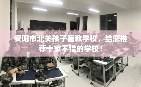 安阳市北关孩子管教学校，给您推荐十家不错的学校！