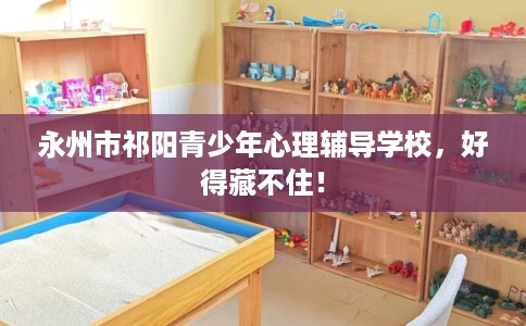 永州市祁阳青少年心理辅导学校,好得藏不住! 永州市祁阳青少年心理辅导学校,好得藏不住!