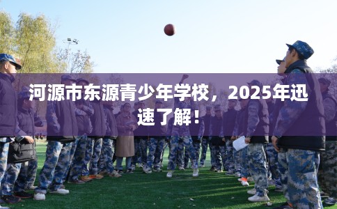 河源市东源青少年学校，2025年迅速了解！