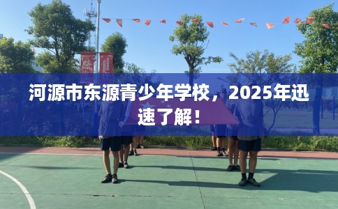河源市东源青少年学校，2025年迅速了解！