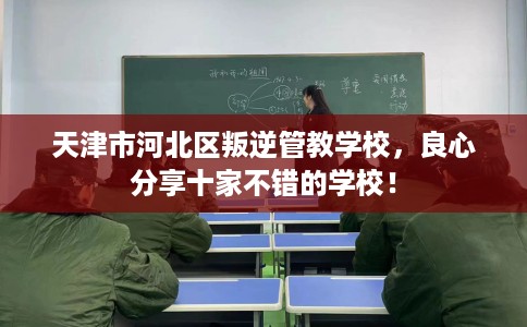天津市河北区叛逆管教学校,良心分享十家不错的学校! 天津市河北区叛逆管教学校,良心分享十家不错的学校!