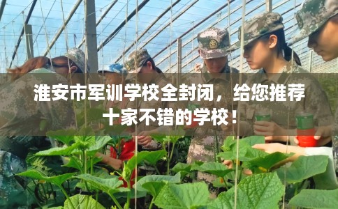 淮安市军训学校全封闭，给您推荐十家不错的学校！