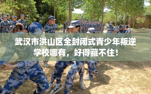 武汉市洪山区全封闭式青少年叛逆学校哪有，好得藏不住！
