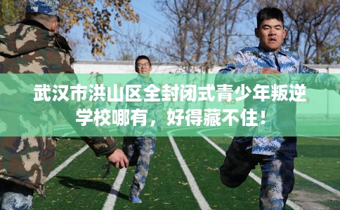 武汉市洪山区全封闭式青少年叛逆学校哪有，好得藏不住！