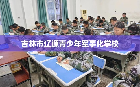 吉林市辽源青少年军事化学校 吉林市辽源青少年军事化学校