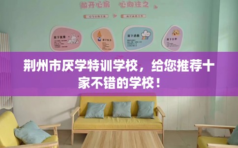 荆州市厌学特训学校，给您推荐十家不错的学校！