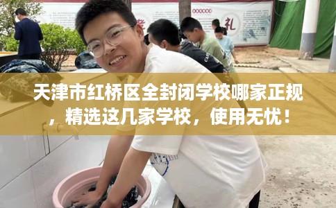 天津市红桥区全封闭学校哪家正规，精选这几家学校，使用无忧！