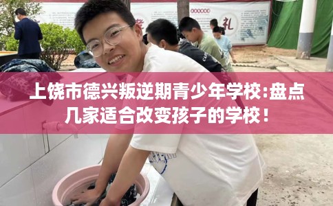 上饶市德兴叛逆期青少年学校:盘点几家适合改变孩子的学校！