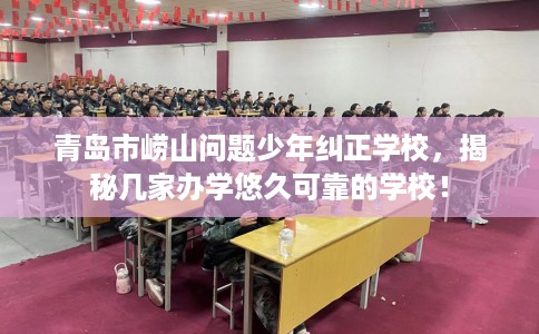 青岛市崂山问题少年纠正学校，揭秘几家办学悠久可靠的学校！
