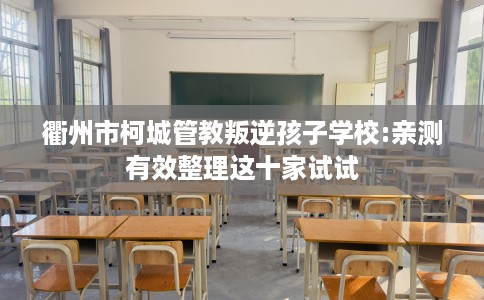 衢州市柯城管教叛逆孩子学校:亲测有效整理这十家试试