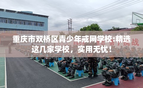 重庆市双桥区青少年戒网学校:精选这几家学校，实用无忧！
