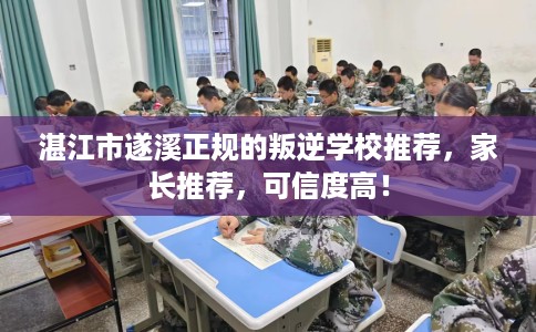 湛江市遂溪正规的叛逆学校推荐，家长推荐，可信度高！