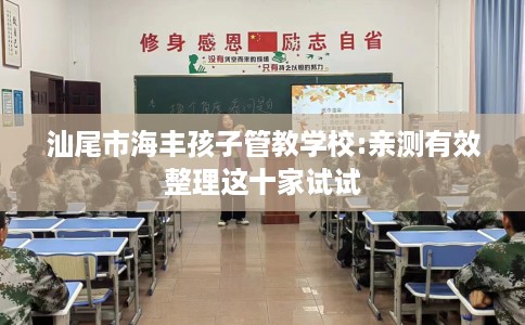 汕尾市海丰孩子管教学校:亲测有效整理这十家试试 汕尾市海丰孩子管教学校:亲测有效整理这十家试试