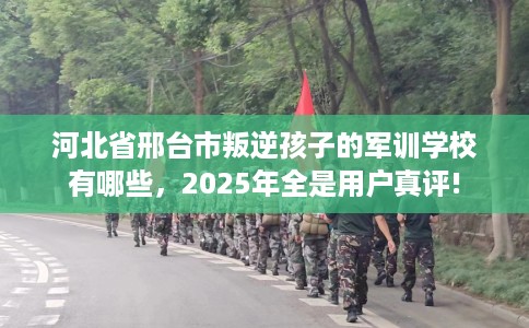 河北省邢台市叛逆孩子的军训学校有哪些,2025年全是用户真评! 河北省邢台市叛逆孩子的军训学校有哪些,2025年全是用户真评!