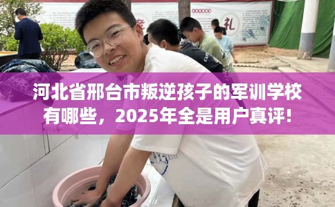 河北省邢台市叛逆孩子的军训学校有哪些,2025年全是用户真评! 河北省邢台市叛逆孩子的军训学校有哪些,2025年全是用户真评!