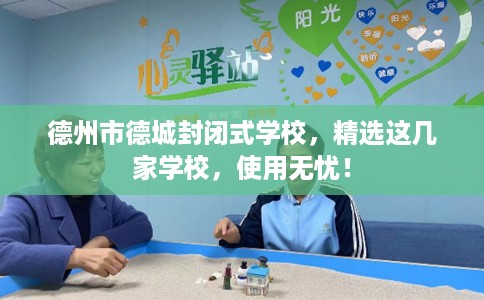德州市德城封闭式学校，精选这几家学校，使用无忧！