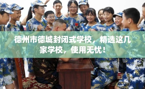德州市德城封闭式学校，精选这几家学校，使用无忧！