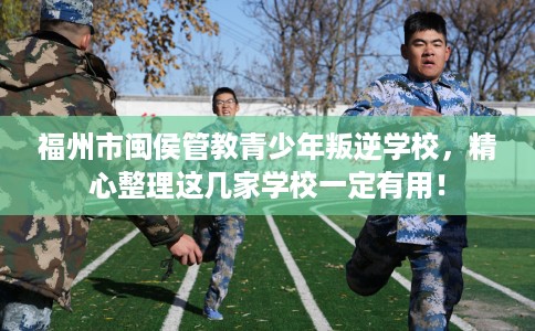 福州市闽侯管教青少年叛逆学校,精心整理这几家学校一定有用! 福州市闽侯管教青少年叛逆学校,精心整理这几家学校一定有用!