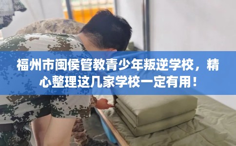 福州市闽侯管教青少年叛逆学校，精心整理这几家学校一定有用！