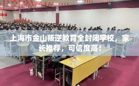 上海市金山叛逆教育全封闭学校，家长推荐，可信度高！