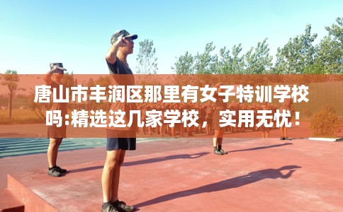 唐山市丰润区那里有女子特训学校吗:精选这几家学校，实用无忧！