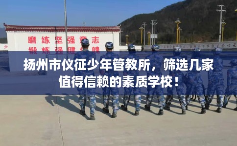 扬州市仪征少年管教所，筛选几家值得信赖的素质学校！