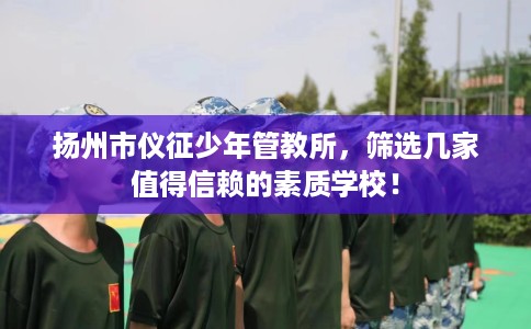 扬州市仪征少年管教所，筛选几家值得信赖的素质学校！