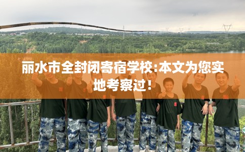 丽水市全封闭寄宿学校:本文为您实地考察过！