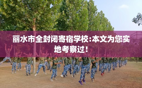 丽水市全封闭寄宿学校:本文为您实地考察过！