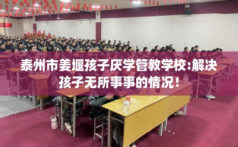 泰州市姜堰孩子厌学管教学校:解决孩子无所事事的情况！