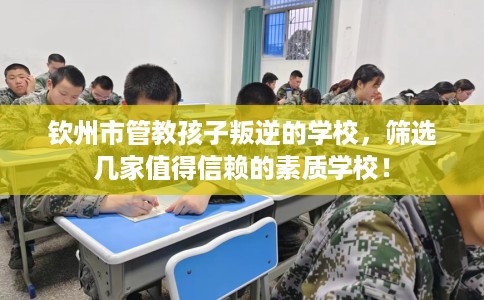 钦州市管教孩子叛逆的学校，筛选几家值得信赖的素质学校！