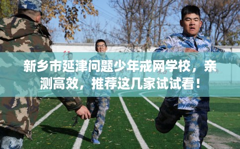 新乡市延津问题少年戒网学校,亲测高效,推荐这几家试试看! 新乡市延津问题少年戒网学校,亲测高效,推荐这几家试试看!