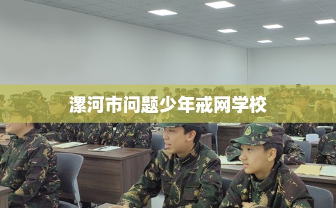漯河市问题少年戒网学校 漯河市问题少年戒网学校