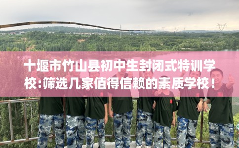 十堰市竹山县初中生封闭式特训学校:筛选几家值得信赖的素质学校！