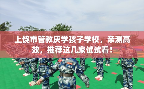 上饶市管教厌学孩子学校,亲测高效,推荐这几家试试看! 上饶市管教厌学孩子学校,亲测高效,推荐这几家试试看!