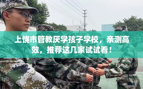 上饶市管教厌学孩子学校,亲测高效,推荐这几家试试看! 上饶市管教厌学孩子学校,亲测高效,推荐这几家试试看!