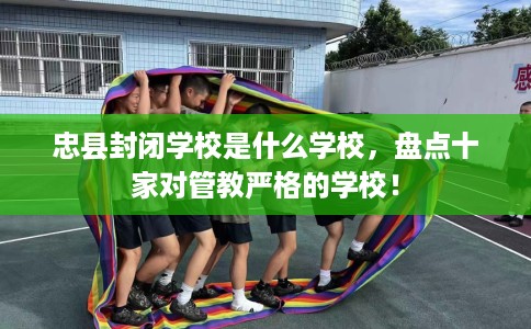 忠县封闭学校是什么学校，盘点十家对管教严格的学校！