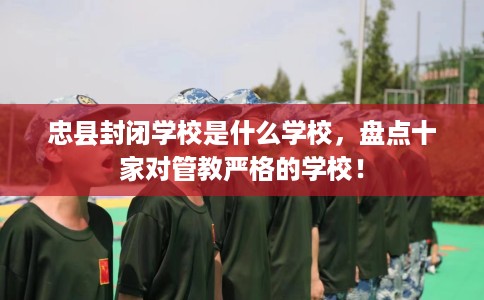 忠县封闭学校是什么学校，盘点十家对管教严格的学校！