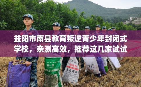 益阳市南县教育叛逆青少年封闭式学校,亲测高效,推荐这几家试试看! 益阳市南县教育叛逆青少年封闭式学校,亲测高效,推荐这几家试试看!