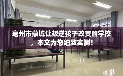 亳州市蒙城让叛逆孩子改变的学校，本文为您细致实测！