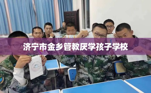 济宁市金乡管教厌学孩子学校