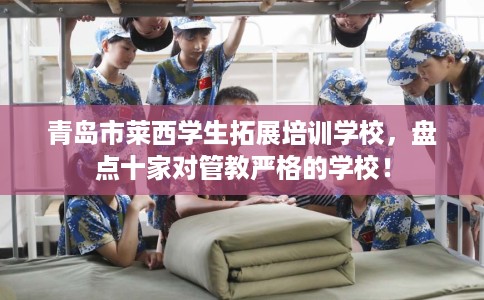 青岛市莱西学生拓展培训学校，盘点十家对管教严格的学校！