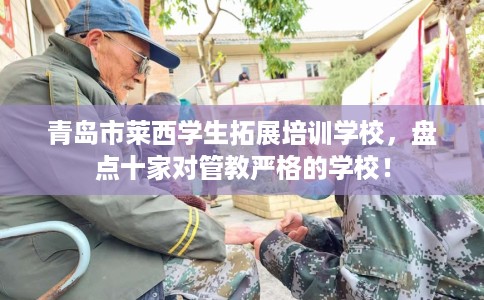 青岛市莱西学生拓展培训学校，盘点十家对管教严格的学校！